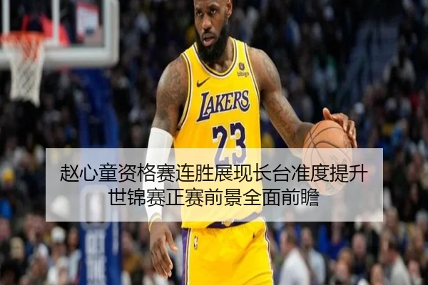 赵心童资格赛连胜展现长台准度提升 世锦赛正赛前景全面前瞻